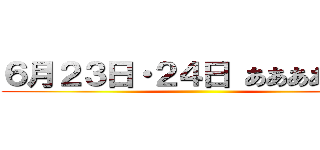６月２３日・２４日 あああああああ ()