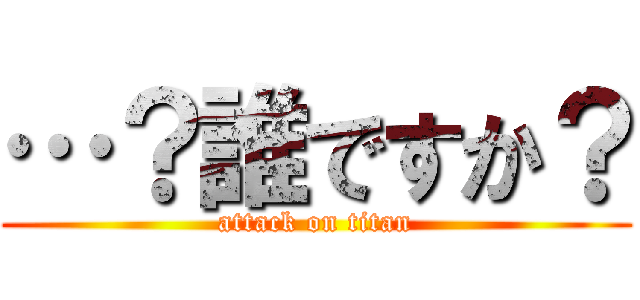 …？誰ですか？ (attack on titan)