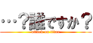 …？誰ですか？ (attack on titan)