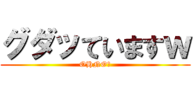 グダッていますｗ (OHNO！)