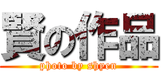 賢の作品 (photo by shyen)