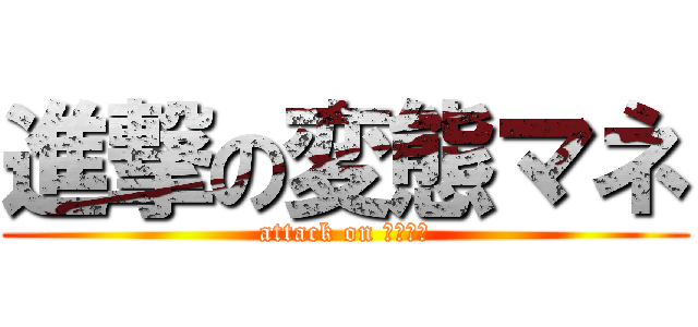 進撃の変態マネ (attack on ｎｙマネ)