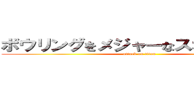 ボウリングをメジャーなスポーツに！！ (attack on titan)