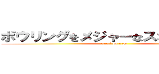 ボウリングをメジャーなスポーツに！！ (attack on titan)