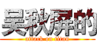 吴秋屏的 (attack on titan)