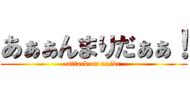 あぁぁんまりだぁぁ！ (attack on ac/dc)