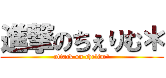 進撃のちぇりむ＊ (attack on chelim*)