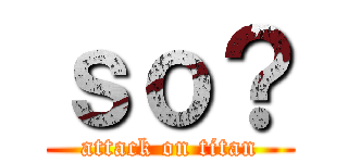 ｓｏ？ (attack on titan)