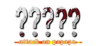 啪啪啪啪啪 (attack on papapa)