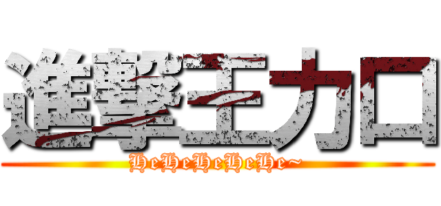 進撃王力口 (HeHeHeHeHe~)
