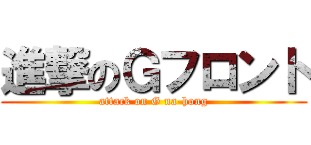 進撃のＧフロント (attack on G na-hong)