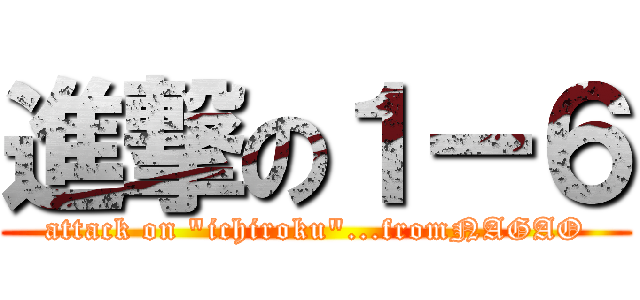 進撃の１ー６ (attack on "ichiroku"...fromNAGAO)