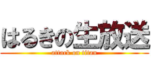 はるきの生放送 (attack on titan)