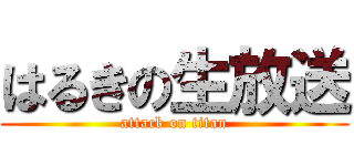 はるきの生放送 (attack on titan)