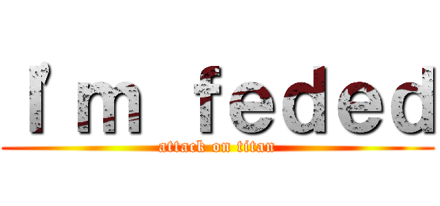 Ｉ'ｍ ｆｅｄｅｄ (attack on titan)