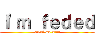 Ｉ'ｍ ｆｅｄｅｄ (attack on titan)