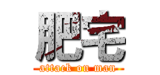 肥宅 (attack on man)