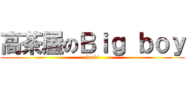 高茶屋のＢｉｇ ｂｏｙ (junki)