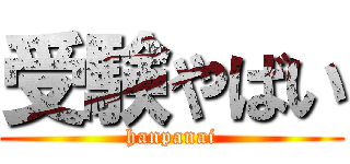 受験やばい (hanpanai)