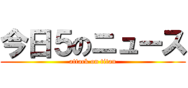 今日５のニュース (attack on titan)