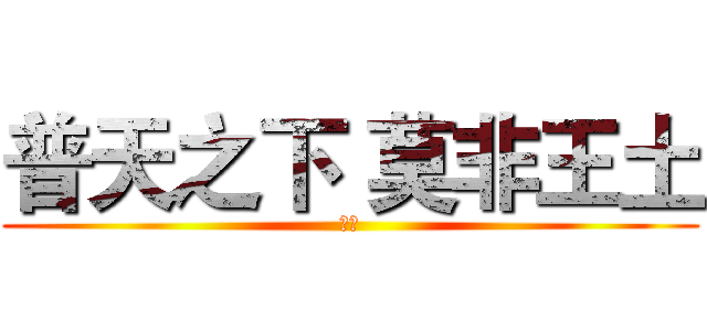 普天之下 莫非王土 (呵呵)