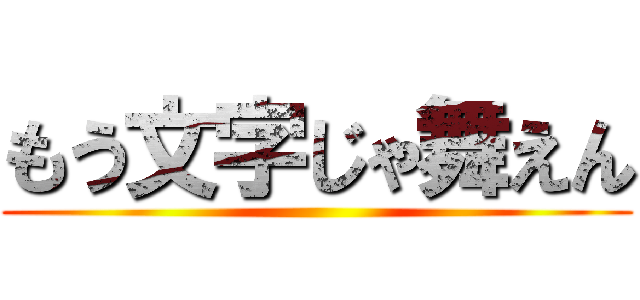 もう文字じゃ舞えん ()