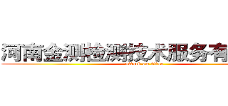 河南金测检测技术服务有限公司 (attack on titan)
