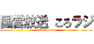 国営放送 ころラジ (kokueihousou)