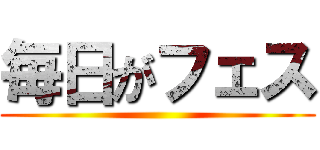 毎日がフェス ()