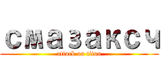 смазаксч (attack on titan)