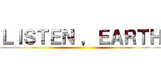 ＬＩＳＴＥＮ ，ＥＡＲＴＨ ()