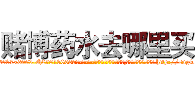 赌博药水去哪里买 (赌博药水去哪里买【电-186x2687x6963-Q278180069元-吉-药-业】我们做的是长期生意,靠的是老客户长期支持 http://sngk.net/EBU2TE
)