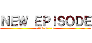 ＮＥＷ ＥＰＩＳＯＤＥ (attack on titan)