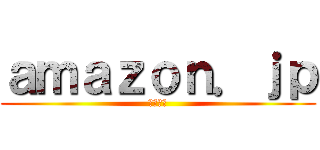 ａｍａｚｏｎ．ｊｐ (アマゾン)