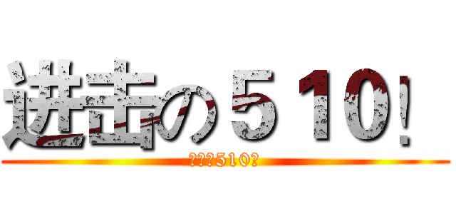 进击の５１０！ (进击的510！)