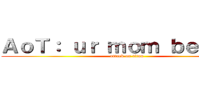 ＡｏＴ： ｕｒ ｍｏｍ ｂｅｉｎｇｓ (attack on titan)
