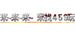 來~來~來~  來找４５９玩 (attack on titan)