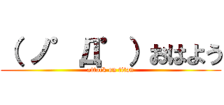 （ ノ゜Д゜）おはよう (attack on titan)