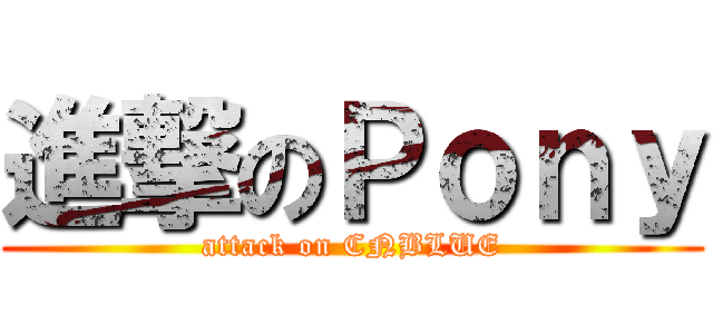 進撃のＰｏｎｙ (attack on CNBLUE)