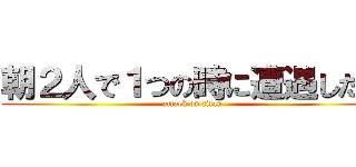 朝２人で１つの時に遭遇した。 (attack on titan)