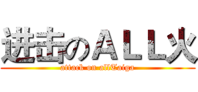 进击のＡＬＬ火 (attack on allTaiga)