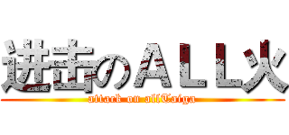 进击のＡＬＬ火 (attack on allTaiga)