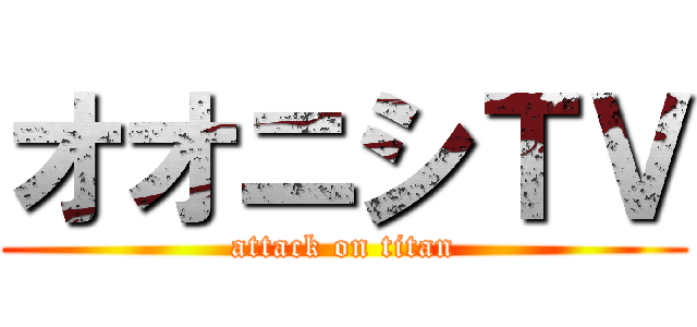 オオニシＴＶ (attack on titan)