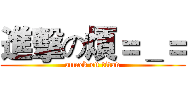 進擊の煩＝＿＝ (attack on titan)