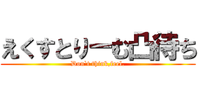 えくすとりーむ凸待ち (Don`t think,feel.)