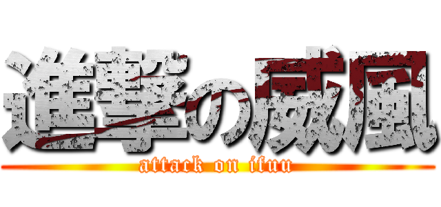 進撃の威風 (attack on ifuu)