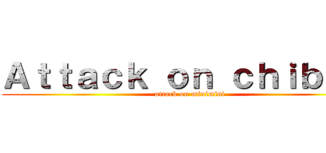 Ａｔｔａｃｋ ｏｎ ｃｈｉｂｉちょ (attack on minimini)