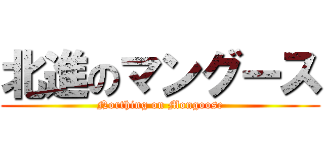 北進のマングース (Northing on Mongoose)