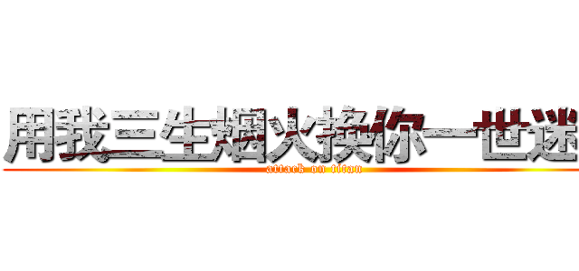 用我三生烟火换你一世迷离 (attack on titan)