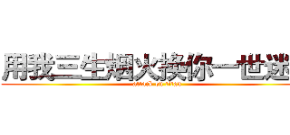 用我三生烟火换你一世迷离 (attack on titan)